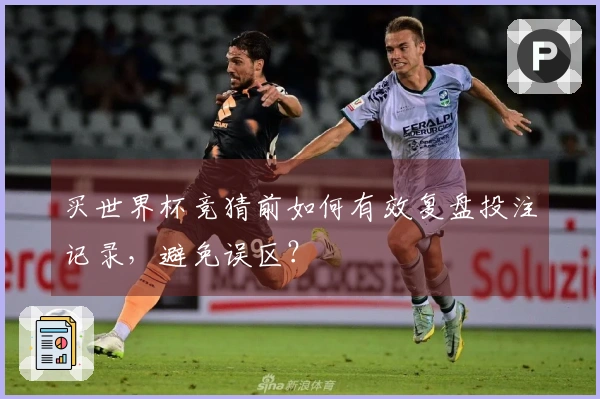 买世界杯竞猜前如何有效复盘投注记录，避免误区？