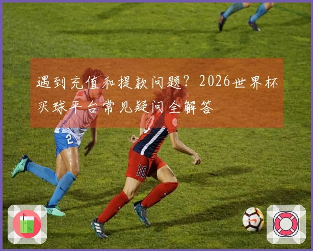 遇到充值和提款问题？2026世界杯买球平台常见疑问全解答