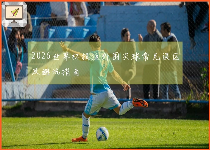 2026世界杯投注外围买球常见误区及避坑指南