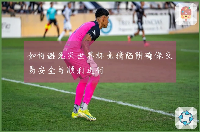 如何避免买世界杯竞猜陷阱确保交易安全与顺利进行