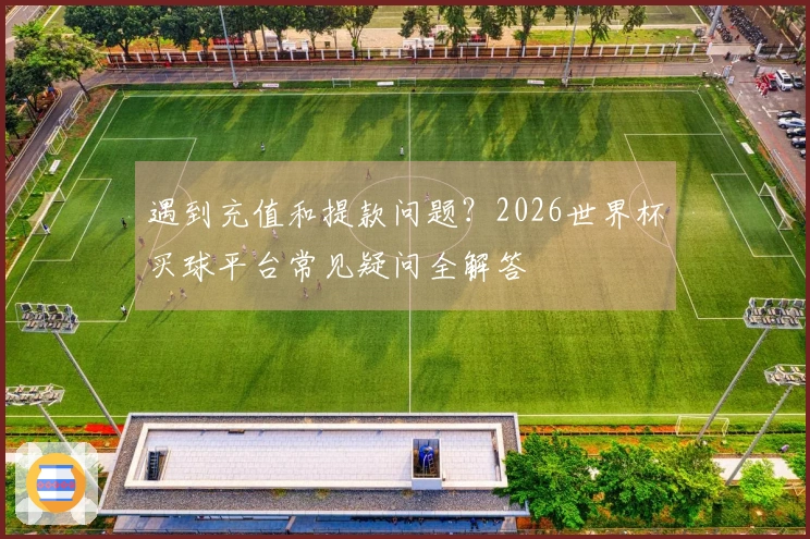 遇到充值和提款问题？2026世界杯买球平台常见疑问全解答