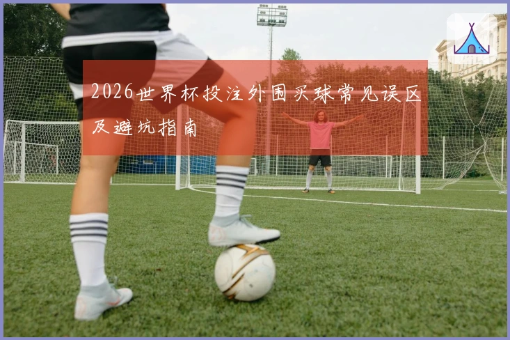 2026世界杯投注外围买球常见误区及避坑指南