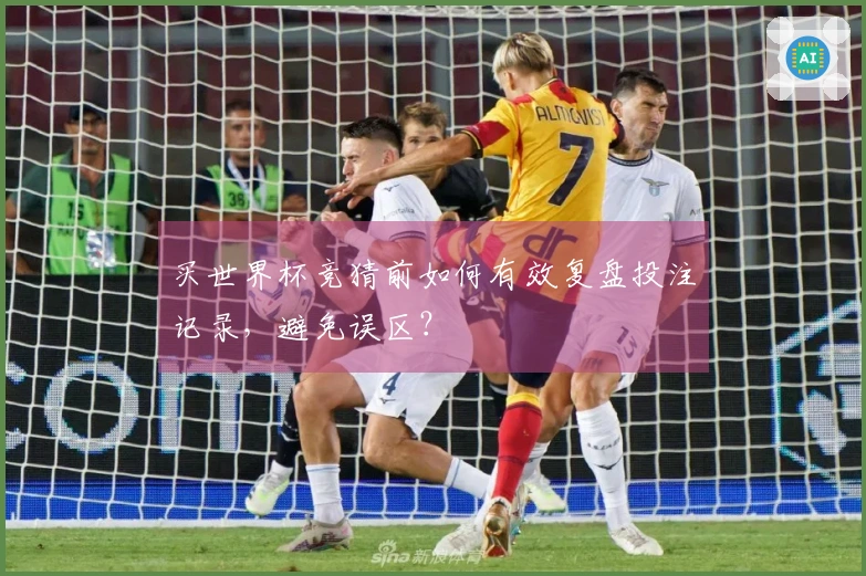 买世界杯竞猜前如何有效复盘投注记录，避免误区？