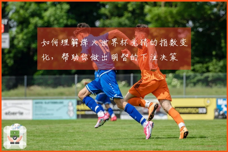 如何理解烽火世界杯竞猜的指数变化，帮助你做出明智的下注决策